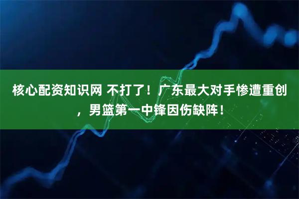 核心配资知识网 不打了！广东最大对手惨遭重创，男篮第一中锋因伤缺阵！