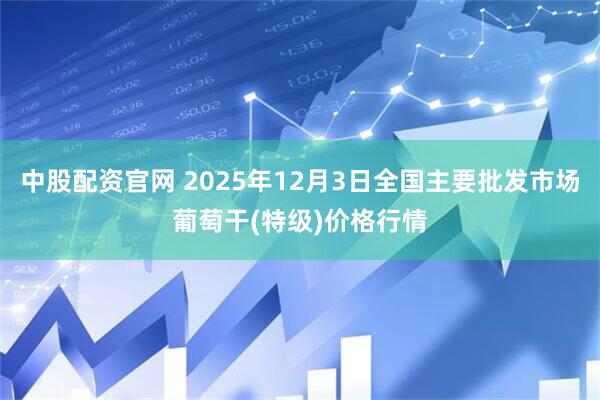 中股配资官网 2025年12月3日全国主要批发市场葡萄干(特级)价格行情