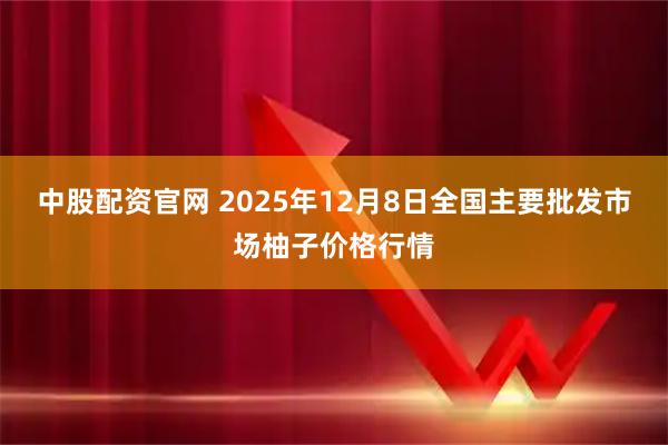 中股配资官网 2025年12月8日全国主要批发市场柚子价格行情