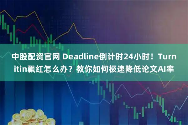 中股配资官网 Deadline倒计时24小时！Turnitin飘红怎么办？教你如何极速降低论文AI率