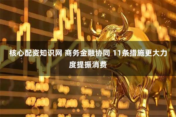 核心配资知识网 商务金融协同 11条措施更大力度提振消费