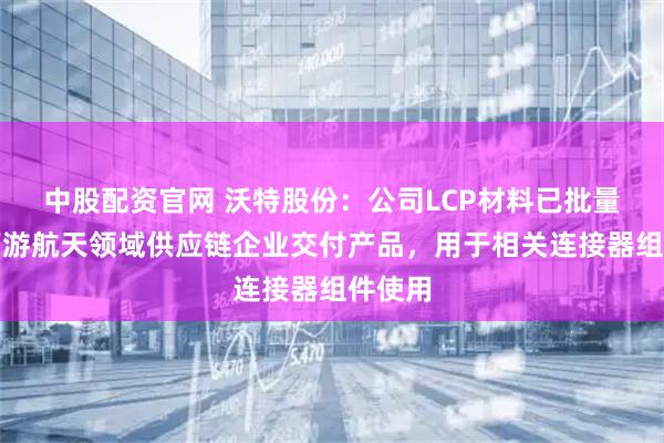 中股配资官网 沃特股份：公司LCP材料已批量化向下游航天领域供应链企业交付产品，用于相关连接器组件使用