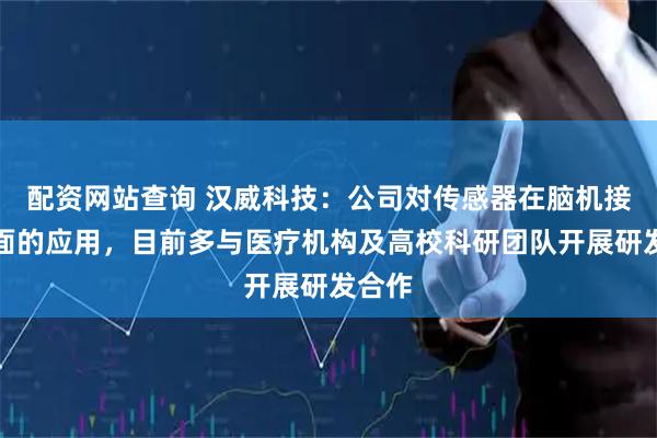 配资网站查询 汉威科技：公司对传感器在脑机接口方面的应用，目前多与医疗机构及高校科研团队开展研发合作