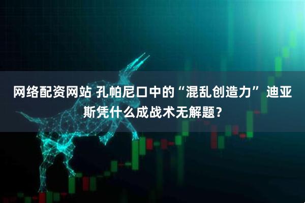 网络配资网站 孔帕尼口中的“混乱创造力” 迪亚斯凭什么成战术无解题？