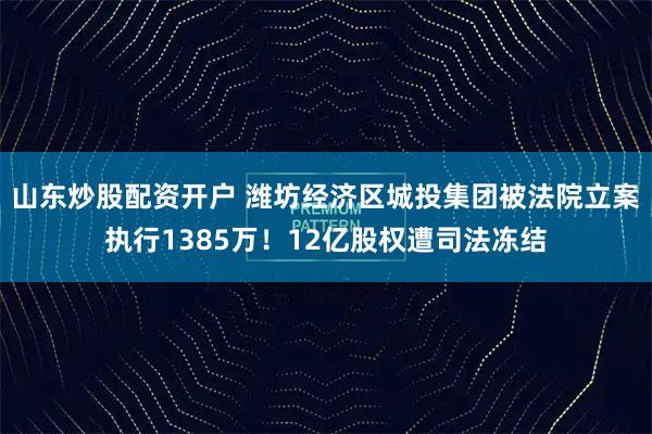 山东炒股配资开户 潍坊经济区城投集团被法院立案执行1385万！12亿股权遭司法冻结