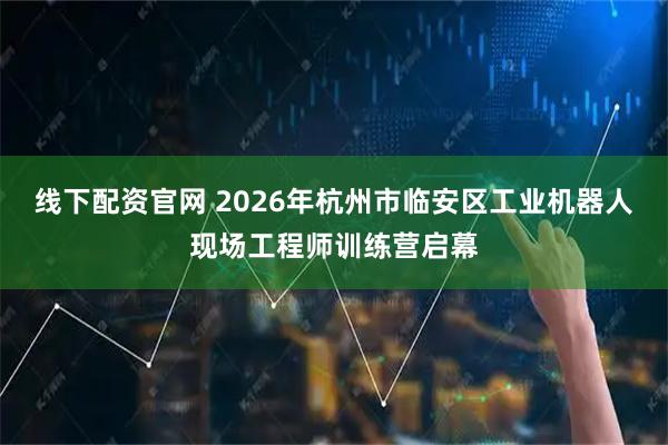 线下配资官网 2026年杭州市临安区工业机器人现场工程师训练营启幕