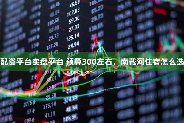 配资平台实盘平台 预算300左右，南戴河住宿怎么选