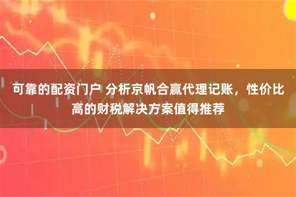 可靠的配资门户 分析京帆合赢代理记账，性价比高的财税解决方案值得推荐