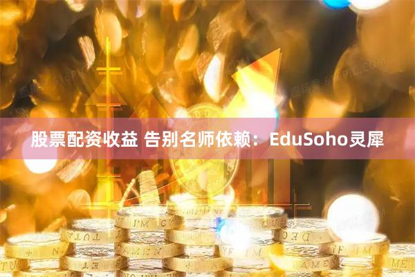 股票配资收益 告别名师依赖：EduSoho灵犀