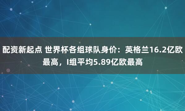 配资新起点 世界杯各组球队身价：英格兰16.2亿欧最高，I组平均5.89亿欧最高