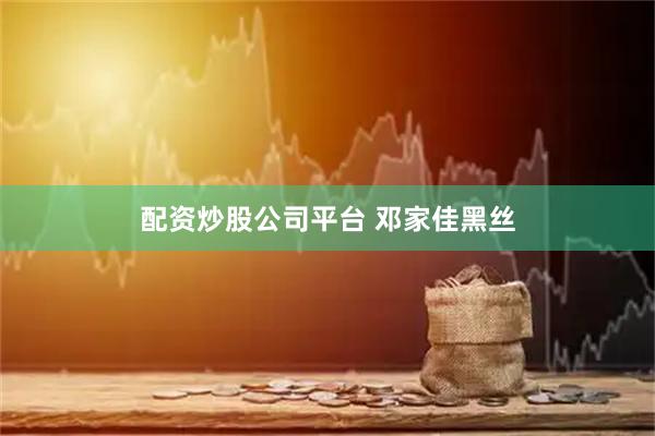 配资炒股公司平台 邓家佳黑丝