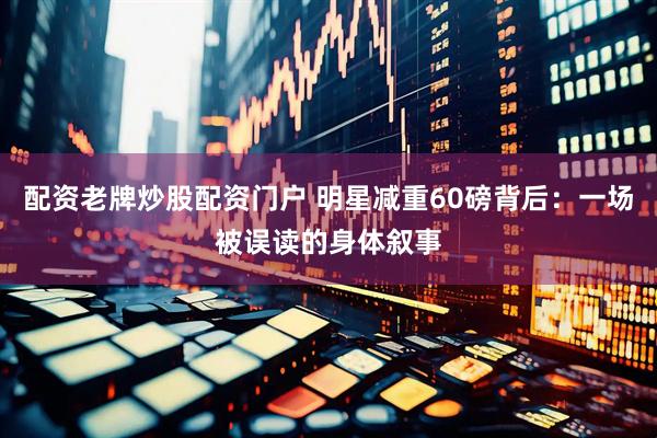配资老牌炒股配资门户 明星减重60磅背后：一场被误读的身体叙事