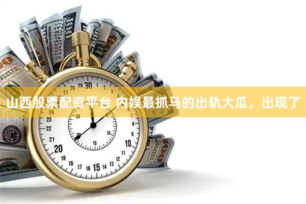 山西股票配资平台 内娱最抓马的出轨大瓜，出现了