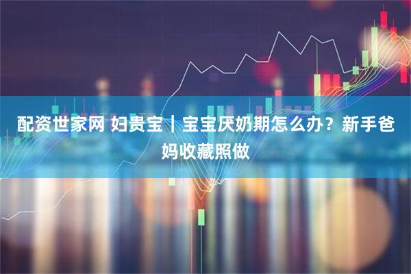 配资世家网 妇贵宝｜宝宝厌奶期怎么办？新手爸妈收藏照做