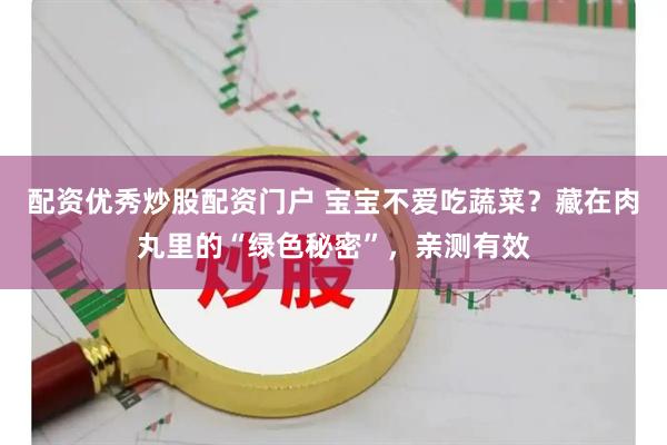 配资优秀炒股配资门户 宝宝不爱吃蔬菜？藏在肉丸里的“绿色秘密”，亲测有效