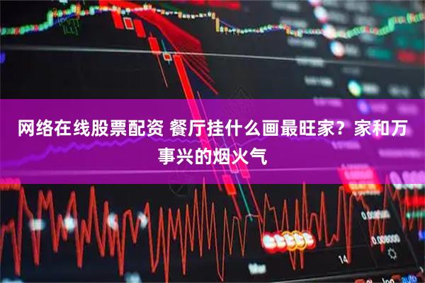 网络在线股票配资 餐厅挂什么画最旺家？家和万事兴的烟火气