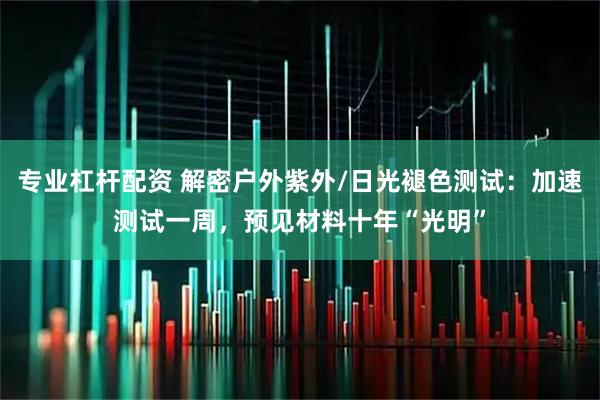 专业杠杆配资 解密户外紫外/日光褪色测试：加速测试一周，预见材料十年“光明”