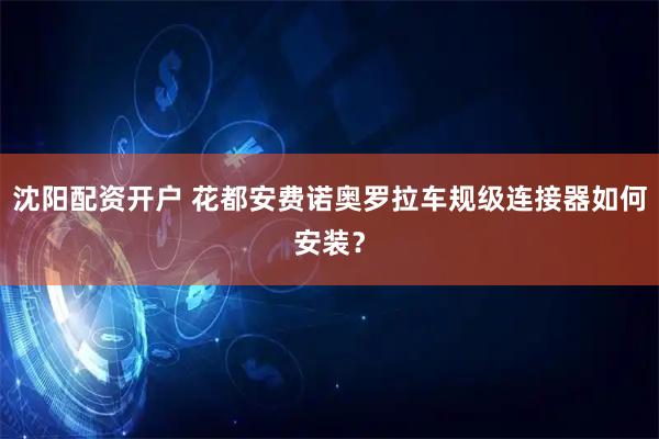 沈阳配资开户 花都安费诺奥罗拉车规级连接器如何安装？