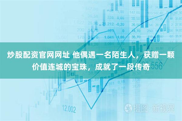 炒股配资官网网址 他偶遇一名陌生人，获赠一颗价值连城的宝珠，成就了一段传奇