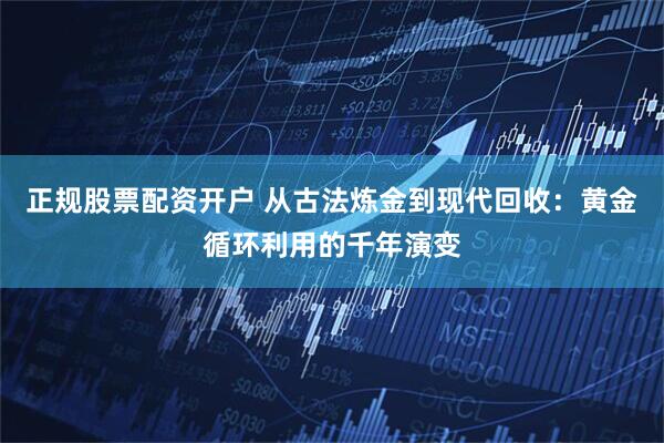 正规股票配资开户 从古法炼金到现代回收：黄金循环利用的千年演变